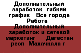 Дополнительный заработок, гибкий график - Все города Работа » Дополнительный заработок и сетевой маркетинг   . Дагестан респ.,Махачкала г.